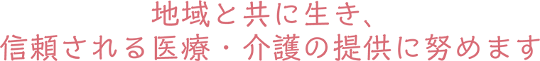 理念：地域と共に生き、信頼される医療・介護の提供に努めます